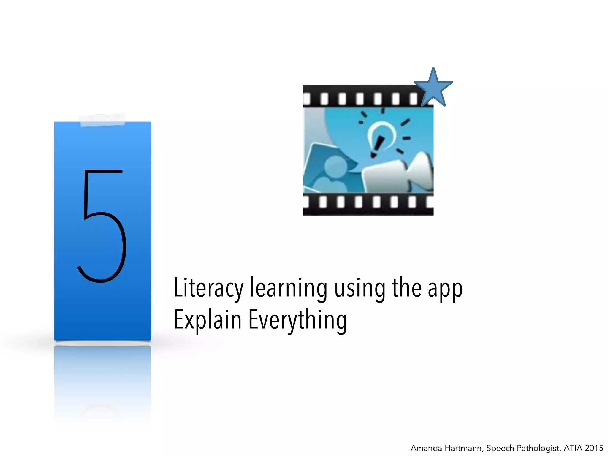 5 Literacy learning using the app
Explain Everything
Amanda Hartmann, Speech Pathologist, ATIA 2015
 