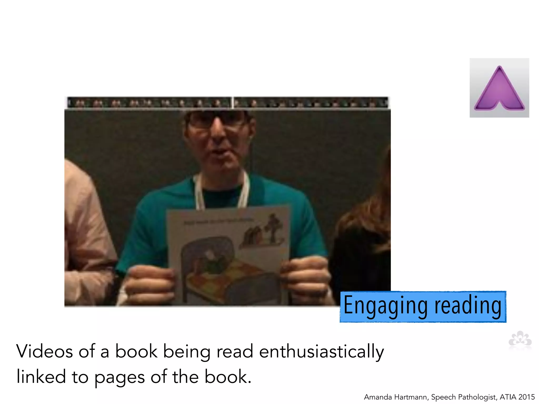 Engaging reading
Amanda Hartmann, Speech Pathologist, ATIA 2015
Videos of a book being read enthusiastically
linked to pages of the book.
 