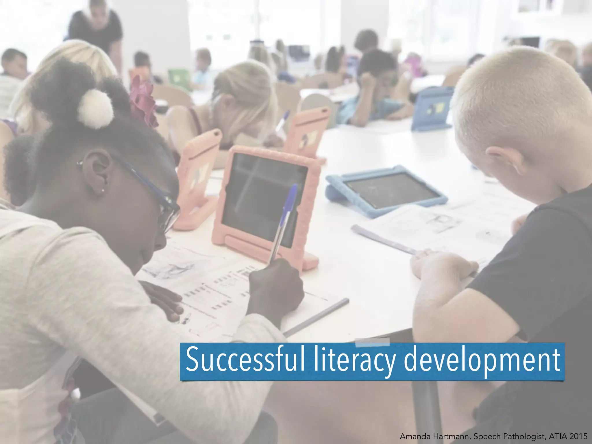 Successful literacy development
Amanda Hartmann, Speech Pathologist, ATIA 2015
 
