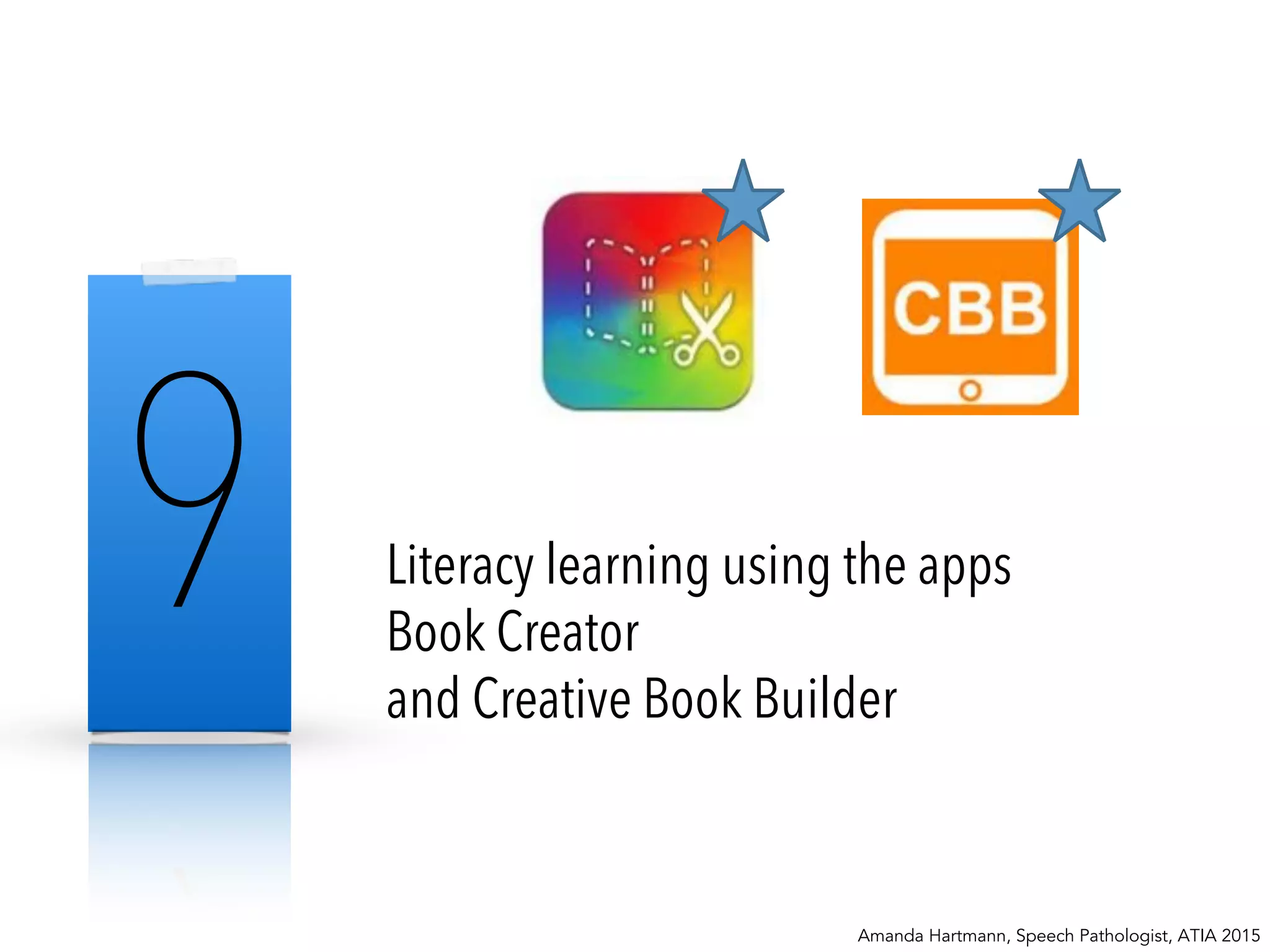 9 Literacy learning using the apps
Book Creator
and Creative Book Builder
Amanda Hartmann, Speech Pathologist, ATIA 2015
 