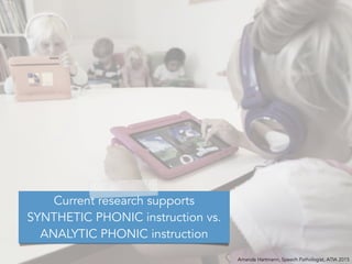Amanda Hartmann, Speech Pathologist, ATIA 2015
Current research supports
SYNTHETIC PHONIC instruction vs.
ANALYTIC PHONIC instruction
 