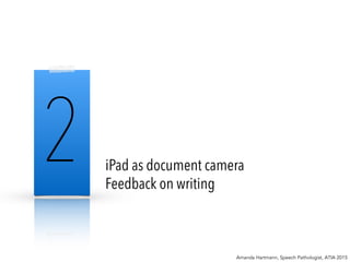 2 iPad as document camera
Feedback on writing
Amanda Hartmann, Speech Pathologist, ATIA 2015
 