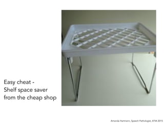 Easy cheat -
Shelf space saver
from the cheap shop
Amanda Hartmann, Speech Pathologist, ATIA 2015
 