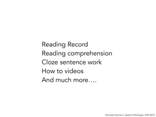 Amanda Hartmann, Speech Pathologist, ATIA 2015
Reading Record
Reading comprehension
Cloze sentence work
How to videos
And much more….
 