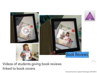 Book Reviews
Amanda Hartmann, Speech Pathologist, ATIA 2015
Videos of students giving book reviews
linked to book covers
 