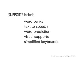 Amanda Hartmann, Speech Pathologist, ATIA 2015
word banks
text to speech
word prediction
visual supports
simplified keyboards
SUPPORTS include:
 
