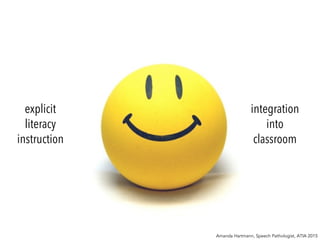 explicit
literacy
instruction
integration
into
classroom
Amanda Hartmann, Speech Pathologist, ATIA 2015
 