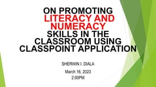 ON PROMOTING
LITERACY AND
NUMERACY
SKILLS IN THE
CLASSROOM USING
CLASSPOINT APPLICATION
SHERWIN I. DIALA
March 16, 2023
2:00PM
 