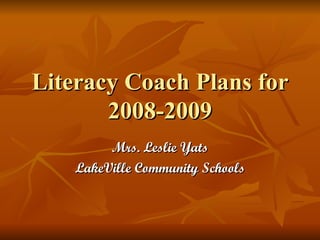 Literacy Coach Plans for 2008-2009 Mrs. Leslie Yats LakeVille Community Schools 