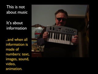 This is not about music It’s about information ..and when all information is made of numbers: text, images, sound, video, animation. 