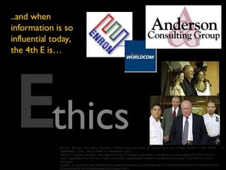 thics McCoy, Kevin, and Gary Strauss. "Officials accused of using Tyco as 'piggy bank'." USA TODAY . 13 September 2002. Retrieved 27 November 2003 <http://images.google.com/imgres?imgurl=images.usatoday.com/money/covers/photos/2002-09-13-tyco.jpg&imgrefurl=http://www.usatoday.com/money/industries/manufacturing/2002-09-12-tyco-charges-cover3_x.htm&h=167&w=180&prev=/images%3Fq%3Dtyco%2B%26svnum%3D10%26hl%3Den%26lr%3D%26ie%3DUTF-8%26oe%3DUTF-8%26newwindow%3D1%26sa%3DN>.  E ..and when information is so influential today, the 4th E is… 