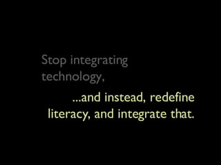 In Conclusion Stop integrating technology, ...and instead, redefine literacy, and integrate that. Stop integrating technology, 