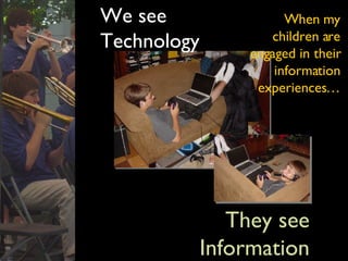 We see Technology They see Information When my children are engaged in their information experiences… 