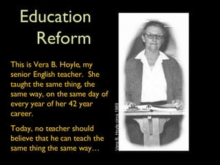 Education Reform Scary Picture This is Vera B. Hoyle, my senior English teacher.  She taught the same thing, the same way, on the same day of every year of her 42 year career. Today, no teacher should believe that he can teach the same thing the same way… Vera B. Hoyle circa 1969 