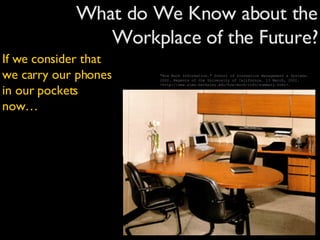 What do We Know about the Workplace of the Future? "How Much Information."  School of Inormation Management & Systems . 2000. Regents of the University of California. 13 March, 2001. <http://www.sims.berkeley.edu/how-much-info/summary.html>. If we consider that we carry our phones in our pockets now… 