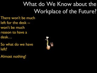 What do We Know about the Workplace of the Future? There won’t be much left for the desk -- won’t be much reason to have a desk… So what do we have left? Almost nothing! 