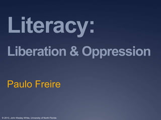 Literacy: 
Liberation & Oppression 
Paulo Freire 
© 2013, John Wesley White, University of North Florida 
 
