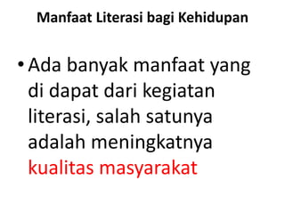 Manfaat Literasi bagi Kehidupan
•Ada banyak manfaat yang
di dapat dari kegiatan
literasi, salah satunya
adalah meningkatnya
kualitas masyarakat
 