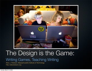 The Design is the Game:
         Writing Games, Teaching Writing
         Alice J. Robison, Massachusetts Institute of Technology
         http://alicerobison.org


Sunday, March 16, 2008                                             1