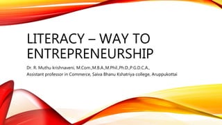 LITERACY – WAY TO
ENTREPRENEURSHIP
Dr. R. Muthu krishnaveni, M.Com.,M.B.A.,M.Phil.,Ph.D.,P.G.D.C.A.,
Assistant professor in Commerce, Saiva Bhanu Kshatriya college, Aruppukottai
 