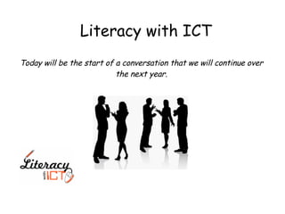 Literacy with ICT Today will be the start of a conversation that we will continue over the next year. 