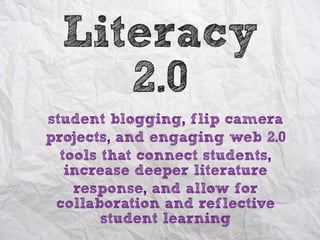 Literacy
     2.0
student blogging, flip camera
projects, and engaging web 2.0
  tools that connect students,
   increase deeper literature
    response, and allow for
 collaboration and reflective
        student learning
 