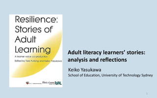 Keiko Yasukawa
School of Education, University of Technology Sydney
Adult literacy learners’ stories:
analysis and reflections
1
 