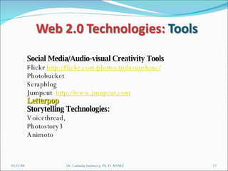 06/03/09 Dr. Ludmila Smirnova, Ph. D  MSMC Social Media/Audio-visual Creativity Tools Flickr  http://flickr.com/photos/milasunshine/   Photobucket Scrapblog Jumpcut  http://www.jumpcut.com   Letterpop Storytelling Technologies: Voicethread, Photostory3 Animoto 