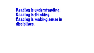 Reading is understanding.
Reading is thinking.
Reading is making sense in
disciplines.
 