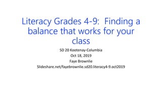Literacy Grades 4-9: Finding a
balance that works for your
class
SD 20 Kootenay-Columbia
Oct 18, 2019
Faye Brownlie
Slideshare.net/fayebrownlie.sd20.literacy4-9.oct2019
 