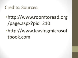 Credits: Sources:
•http://www.roomtoread.org
/page.aspx?pid=210
•http://www.leavingmicrosof
tbook.com
 