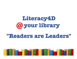 Literacy4D
   @ your library
"Readers are Leaders"
 