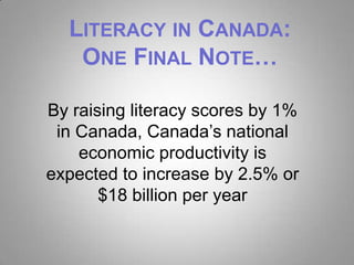 LITERACY IN CANADA:
   ONE FINAL NOTE…

By raising literacy scores by 1%
 in Canada, Canada’s national
    economic productivity is
expected to increase by 2.5% or
       $18 billion per year
 
