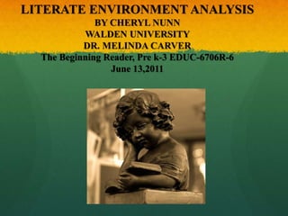 LITERATE ENVIRONMENT ANALYSIS BY CHERYL NUNNWALDEN UNIVERSITY DR. MELINDA CARVERThe Beginning Reader, Pre k-3 EDUC-6706R-6June 13,2011 