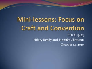 Mini-lessons: Focus on Craft and Convention EDUC 5423 Hilary Ready and Jennifer Chaisson October 14, 2010 