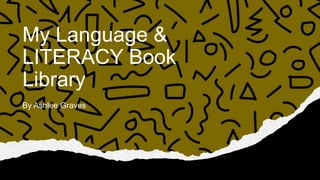 My Language &
LITERACY Book
Library
By Ashlee Graves
 