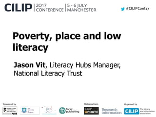 #CILIPConf17
Sponsored by Media partners Organised by
Poverty, place and low
literacy
Jason Vit, Literacy Hubs Manager,
National Literacy Trust
 