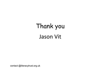 contact @literacytrust.org.uk
Thank you
Jason Vit
 