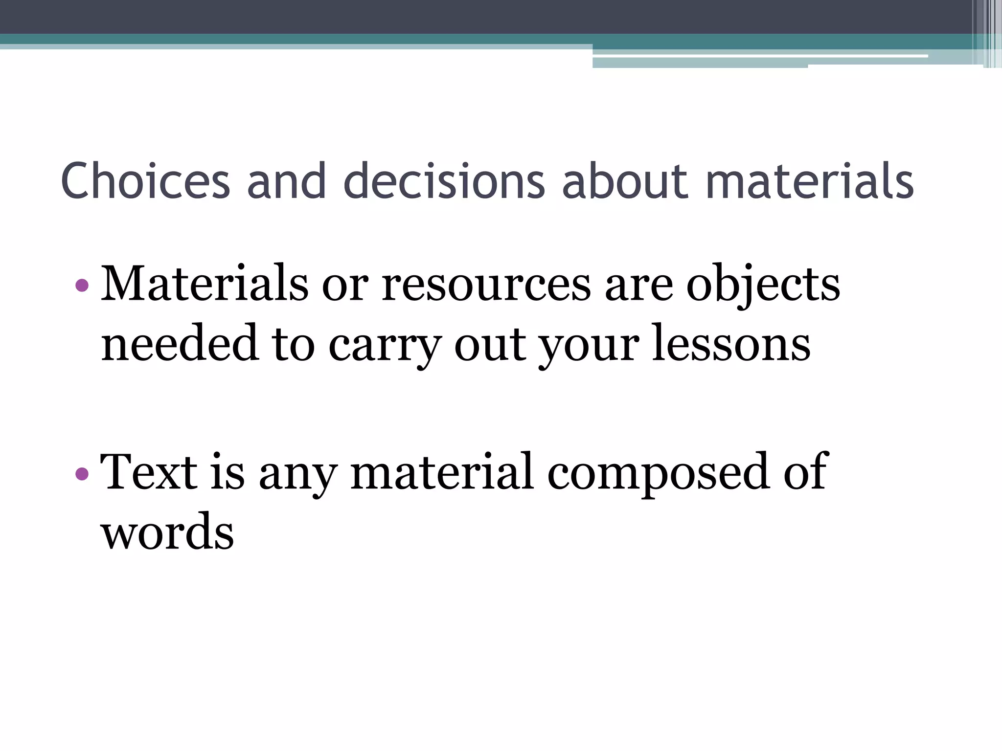 Choices and decisions about materialsMaterials or resources are objects needed to carry out your lessonsText is any material composed of words