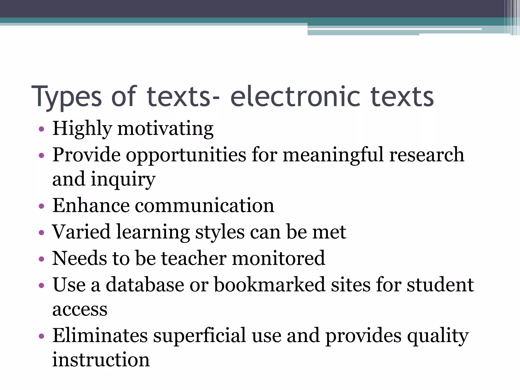 Types of texts- electronic textsHighly motivatingProvide opportunities for meaningful research and inquiryEnhance communicationVaried learning styles can be metNeeds to be teacher monitoredUse a database or bookmarked sites for student accessEliminates superficial use and provides quality instruction