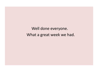                           Well done everyone.                     What a great week we had.