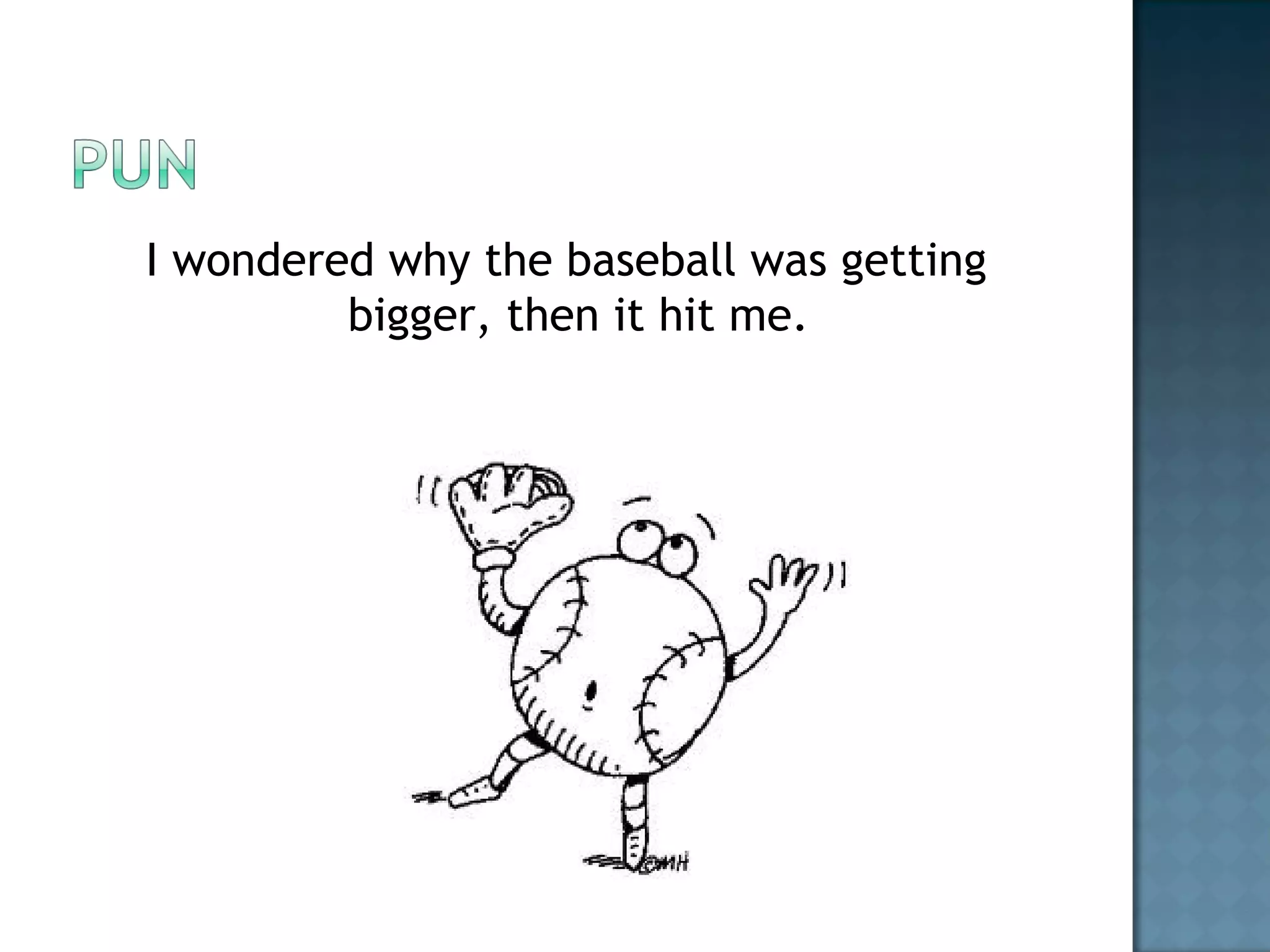 I wondered why the baseball was getting
bigger, then it hit me.