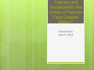 “Literacy and
Socialization: Are
Online or Face-to-
 Face Classes
     Better?”

    Trisha Sissons
    April 19, 2012
 