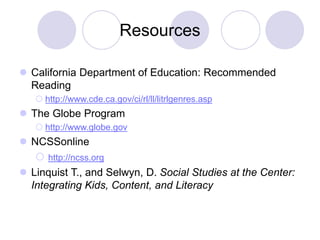 Resources
 California Department of Education: Recommended
Reading
 http://www.cde.ca.gov/ci/rl/ll/litrlgenres.asp
 The Globe Program
 http://www.globe.gov
 NCSSonline
 http://ncss.org
 Linquist T., and Selwyn, D. Social Studies at the Center:
Integrating Kids, Content, and Literacy
 