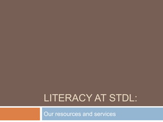 LITERACY AT STDL:
Our resources and services

 