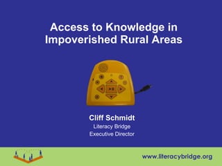 Access to Knowledge in Impoverished Rural Areas Cliff Schmidt Literacy Bridge Executive Director www.literacybridge.org 