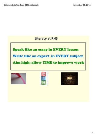Literacy briefing Sept 2014.notebook 
1 
November 03, 2014 
Literacy at RHS 
Speak like an essay in EVERY lesson 
Write like an expert in EVERY subject 
Aim high: allow TIME to improve work 
 
