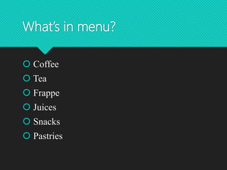 What’s in menu?
 Coffee
 Tea
 Frappe
 Juices
 Snacks
 Pastries
 