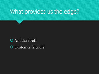 What provides us the edge?
 An idea itself
 Customer friendly
 