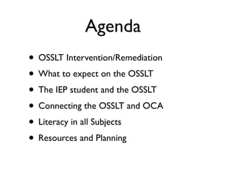 Agenda
• OSSLT Intervention/Remediation
• What to expect on the OSSLT
• The IEP student and the OSSLT
• Connecting the OSSLT and OCA
• Literacy in all Subjects
• Resources and Planning
 